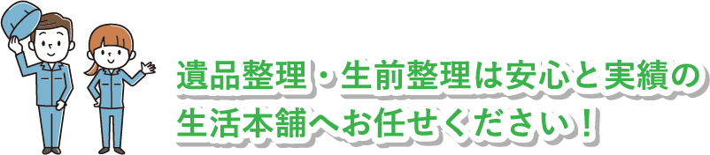 遺品整理・生前整理は安心と実績の生活本舗へお任せください!